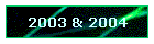 2003 & 2004